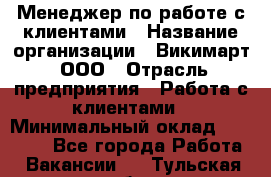 Менеджер по работе с клиентами › Название организации ­ Викимарт, ООО › Отрасль предприятия ­ Работа с клиентами › Минимальный оклад ­ 15 000 - Все города Работа » Вакансии   . Тульская обл.